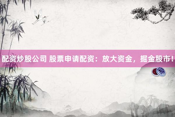 配资炒股公司 股票申请配资：放大资金，掘金股市！