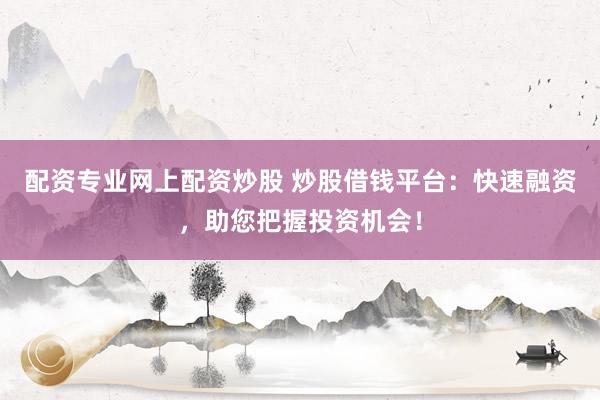 配资专业网上配资炒股 炒股借钱平台：快速融资，助您把握投资机会！