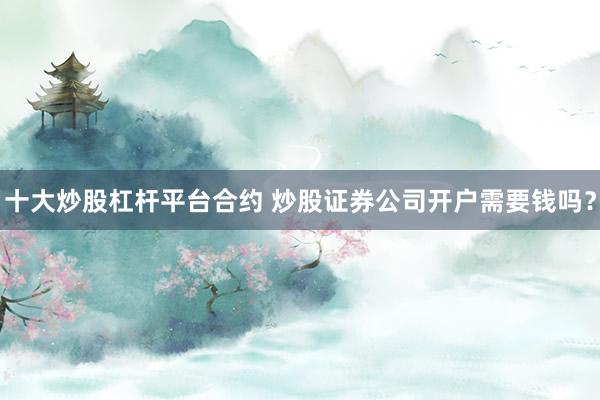 十大炒股杠杆平台合约 炒股证券公司开户需要钱吗？