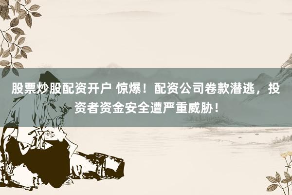 股票炒股配资开户 惊爆！配资公司卷款潜逃，投资者资金安全遭严重威胁！