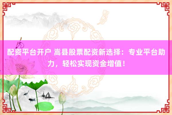 配资平台开户 嵩县股票配资新选择：专业平台助力，轻松实现资金增值！