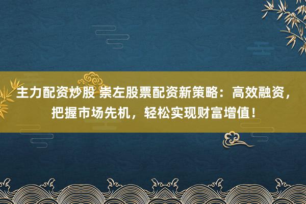 主力配资炒股 崇左股票配资新策略：高效融资，把握市场先机，轻松实现财富增值！