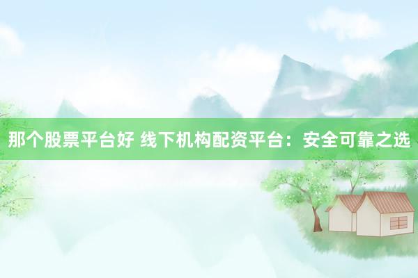 那个股票平台好 线下机构配资平台：安全可靠之选
