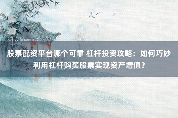 股票配资平台哪个可靠 杠杆投资攻略：如何巧妙利用杠杆购买股票实现资产增值？