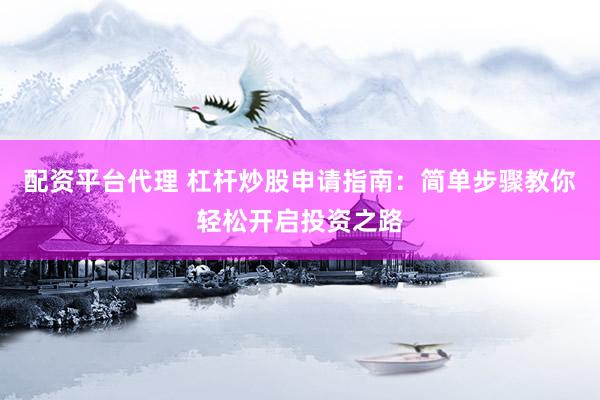 配资平台代理 杠杆炒股申请指南：简单步骤教你轻松开启投资之路