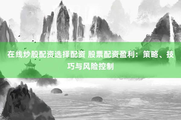 在线炒股配资选择配资 股票配资盈利：策略、技巧与风险控制