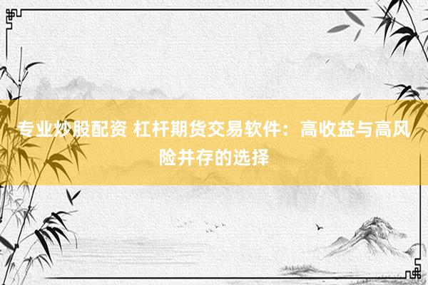 专业炒股配资 杠杆期货交易软件：高收益与高风险并存的选择