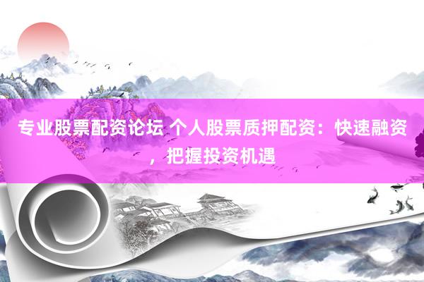 专业股票配资论坛 个人股票质押配资：快速融资，把握投资机遇