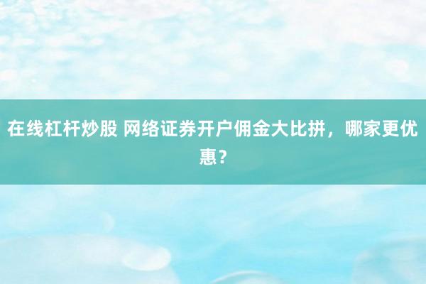 在线杠杆炒股 网络证券开户佣金大比拼,哪家更优惠?