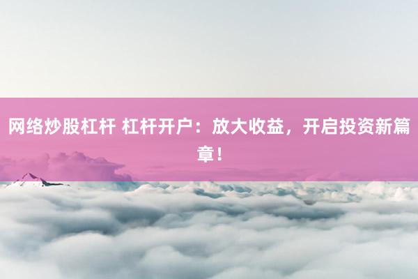 网络炒股杠杆 杠杆开户：放大收益，开启投资新篇章！