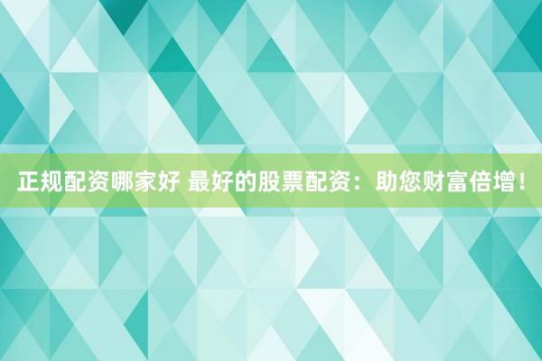 正规配资哪家好 最好的股票配资：助您财富倍增！