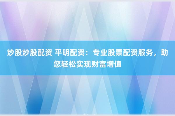 炒股炒股配资 平明配资：专业股票配资服务，助您轻松实现财富增值