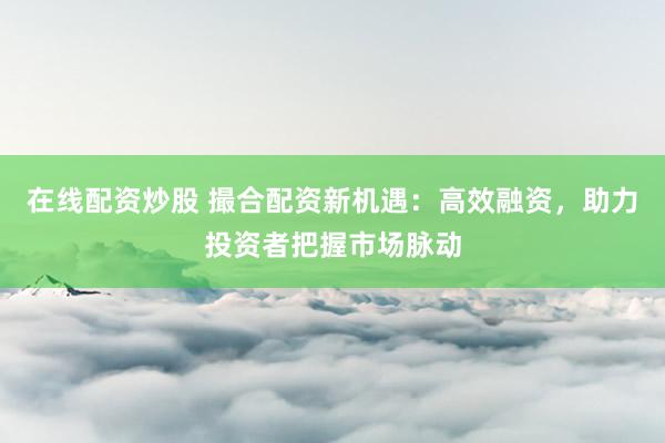 在线配资炒股 撮合配资新机遇:高效融资,助力投资者把握市场脉动