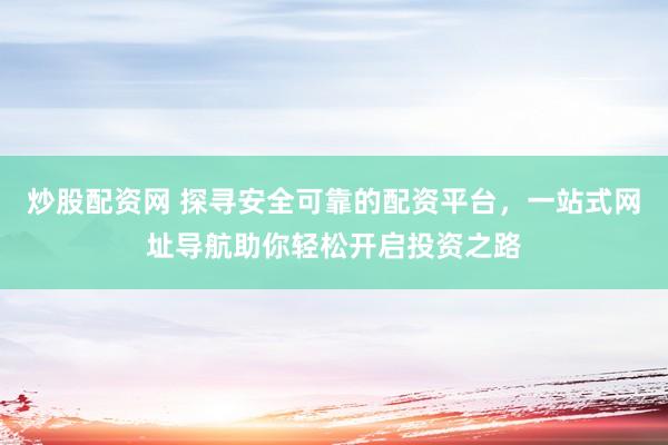 炒股配资网 探寻安全可靠的配资平台，一站式网址导航助你轻松开启投资之路