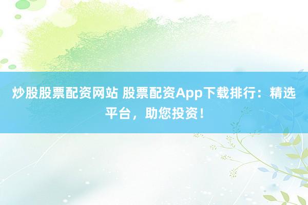 炒股股票配资网站 股票配资App下载排行:精选平台,助您投资!