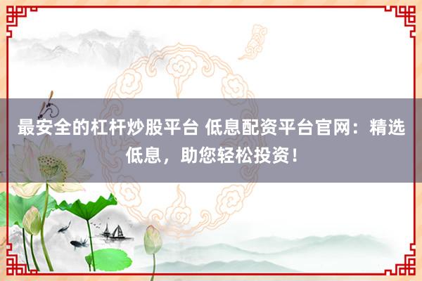 最安全的杠杆炒股平台 低息配资平台官网：精选低息，助您轻松投资！