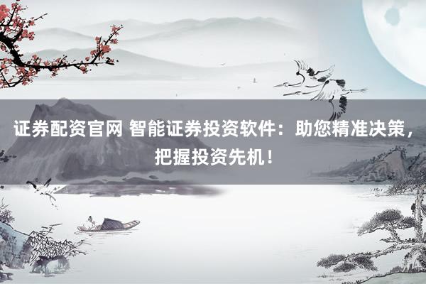 证券配资官网 智能证券投资软件:助您精准决策,把握投资先机!