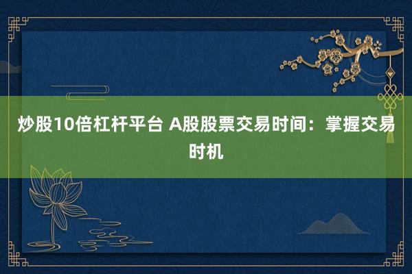 炒股10倍杠杆平台 A股股票交易时间：掌握交易时机