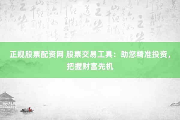 正规股票配资网 股票交易工具：助您精准投资，把握财富先机