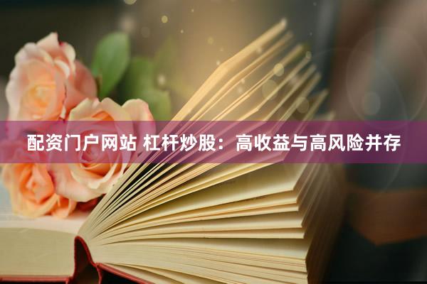 配资门户网站 杠杆炒股：高收益与高风险并存