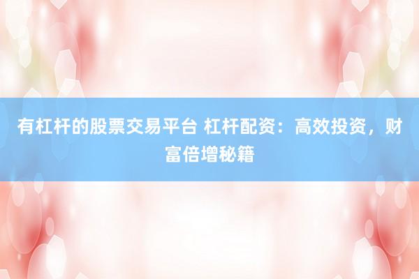 有杠杆的股票交易平台 杠杆配资：高效投资，财富倍增秘籍