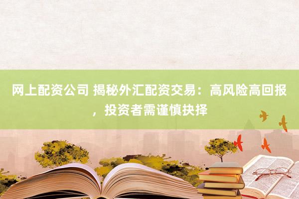 网上配资公司 揭秘外汇配资交易：高风险高回报，投资者需谨慎抉择
