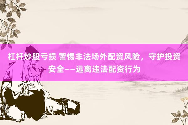 杠杆炒股亏损 警惕非法场外配资风险，守护投资安全——远离违法配资行为